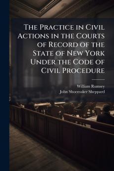 The Practice in Civil Actions in the Courts of Record of the State of New York Under the Code of Civil Procedure