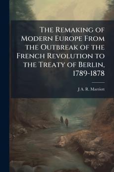 The Remaking of Modern Europe From the Outbreak of the French Revolution to the Treaty of Berlin 1789-1878