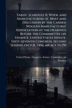 Tariff. Schedule 11 Wool and Manufacturers of. Brief and Discussion by the Carded Woolen Manufactures' Asssociation at the Hearings Before the Commmittee on Finance United States Senate Sixty-seventh Congress Second Session on H.R. 7456 an act to Pr