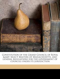 Constitution of the Grand Council of Royal & Select Masters of Massachusetts and General Regulations for the Government of Councils Under its Jurisdiction