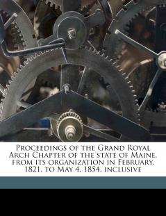 Proceedings of the Grand Royal Arch Chapter of the State of Maine From its Organization in February 1821 to May 4 1854 Inclusive