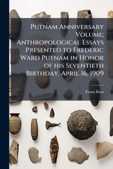 Putnam Anniversary Volume; Anthropological Essays Presented to Frederic Ward Putnam in Honor of his Seventieth Birthday April 16 1909