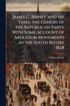 James G. Birney and his Times; the Genesis of the Republican Party With Some Account of Abolition Movements in the South Before 1828