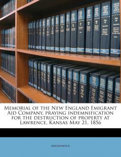 Memorial of the New England Emigrant Aid Company Praying Indemnification for the Destruction of Property at Lawrence Kansas May 21 1856