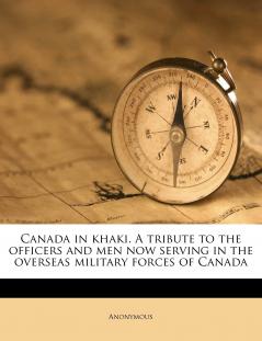 Canada in Khaki. A Tribute to the Officers and men now Serving in the Overseas Military Forces of Canad