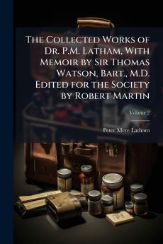 The Collected Works of Dr. P.M. Latham With Memoir by Sir Thomas Watson Bart. M.D. Edited for the Society by Robert Martin; Volume 2