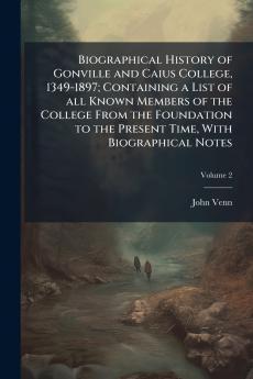 Biographical History of Gonville and Caius College 1349-1897; Containing a List of all Known Members of the College From the Foundation to the Present Time With Biographical Notes; Volume 2