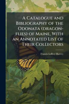 A Catalogue and Bibliography of the Odonata (dragon-flies) of Maine With an Annotated List of Their Collectors