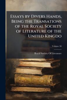 Essays by Divers Hands Being the Transations of the Royal Society of Literature of the United Kingdo; Volume 30