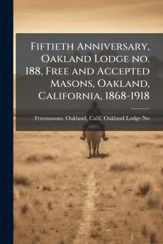Fiftieth Anniversary Oakland Lodge no. 188 Free and Accepted Masons Oakland California 1868-1918