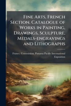 Fine Arts French Section. Catalogue of Works in Painting Drawings Sculpture Medals-engravings and Lithographs
