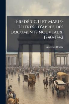 Frédéric II et Marie-Thérèse d'apres des documents nouveaux 1740-1742