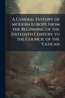 A General History of Modern Europe From the Beginning of the Sixteenth Century to the Council of the Vatican