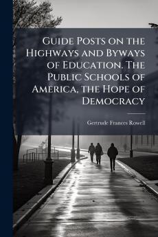 Guide Posts on the Highways and Byways of Education. The Public Schools of America the Hope of Democracy