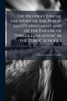 The Highway Jungle; the Story of the Public Safety Movement and of the Failure of driver Education in the Public Schools