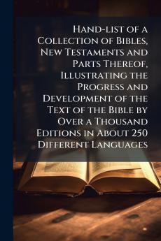 Hand-list of a Collection of Bibles New Testaments and Parts Thereof Illustrating the Progress and Development of the Text of the Bible by Over a Thousand Editions in About 250 Different Languages