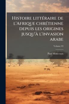 Histoire littéraire de l'Afrique chrétienne depuis les origines jusqu'à l'invasion arabe; Volume 03
