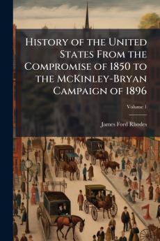History of the United States From the Compromise of 1850 to the McKinley-Bryan Campaign of 1896; Volume 1