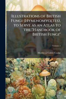 Illustrations of British Fungi (Hymenomycetes) to Serve as an Atlas to the Handbook of British Fungi; Volume 1
