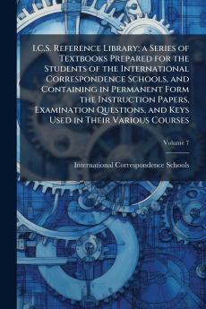 I.C.S. Reference Library; a Series of Textbooks Prepared for the Students of the International Correspondence Schools and Containing in Permanent Form the Instruction Papers Examination Questions and Keys Used in Their Various Courses; Volume 7