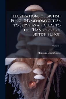 Illustrations of British Fungi (Hymenomycetes) to Serve as an Atlas to the Handbook of British Fungi; Volume 4