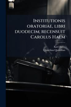 Institutionis oratoriae libri duodecim; recensuit Carolus Halm