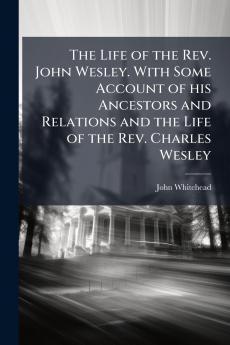 The Life of the Rev. John Wesley. With Some Account of his Ancestors and Relations and the Life of the Rev. Charles Wesley