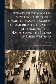 Literary Pilgrimages in New England to the Homes of Famous Makers of American Literature and Among Their Haunts and the Scenes of Their Writings