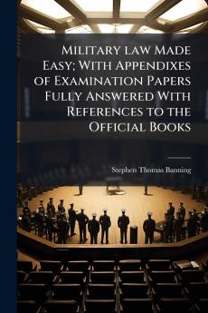 Military law Made Easy; With Appendixes of Examination Papers Fully Answered With References to the Official Books