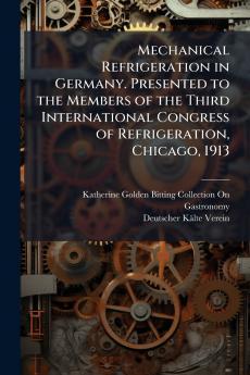 Mechanical Refrigeration in Germany. Presented to the Members of the Third International Congress of Refrigeration Chicago 1913