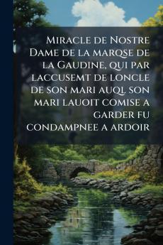 Miracle de Nostre Dame de la marqse de la Gaudine qui par laccusemt de loncle de son mari auql son mari lauoit comise a garder fu condampnee a ardoir