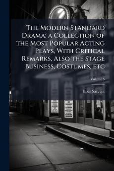 The Modern Standard Drama; a Collection of the Most Popular Acting Plays With Critical Remarks Also the Stage Business Costumes etc; Volume 5
