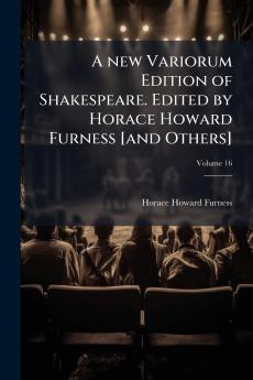 A new Variorum Edition of Shakespeare. Edited by Horace Howard Furness [and Others]; Volume 16