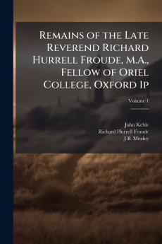 Remains of the Late Reverend Richard Hurrell Froude M.A. Fellow of Oriel College Oxford 1p; Volume 1