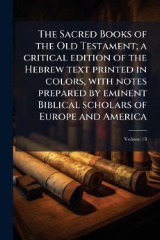 The Sacred Books of the Old Testament; a critical edition of the Hebrew text printed in colors with notes prepared by eminent Biblical scholars of Europe and America; Volume 18