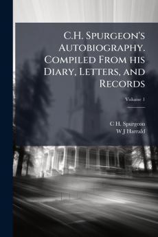 C.H. Spurgeon's Autobiography. Compiled From his Diary Letters and Records; Volume 1