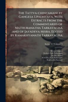 The Tattva-chintamani by Gangesa Upadhyaya; With Extracts From the Commentaries of Mathuranatha Tarkavagisa and of Jayadeva Misra. Edited by Kamakhyanath Tarkavagisa; Volume 3; Series  4