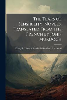 The Tears of Sensibility Novels. Translated From the French by John Murdoch
