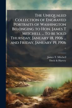 The Unequaled Collection of Engraved Portraits of Washington Belonging to Hon. James T Mitchell ... To be Sold Thursday January 18 1906 ... and Friday January 19 1906 ..