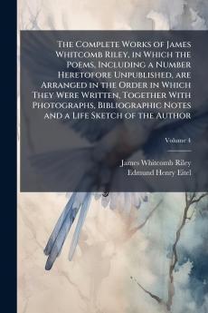 The Complete Works of James Whitcomb Riley in Which the Poems Including a Number Heretofore Unpublished are Arranged in the Order in Which They Were Written Together With Photographs Bibliographic Notes and a Life Sketch of the Author; Volume 4
