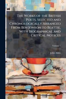 The Works of the British Poets Selected and Chronologically Arranged From Ben Jonson to Beattie With Biographical and Critical Notices; Volume 1