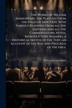 The Works of William Shakespeare; the Plays ed. From the Folio of MDCXXIII With Various Readings From all the Editions and all the Commentators Notes Introductory Remarks a Historical Sketch of the Text an Account of the Rise and Progress of the Engl
