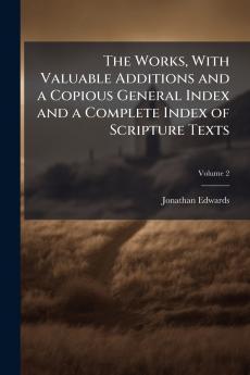 The Works With Valuable Additions and a Copious General Index and a Complete Index of Scripture Texts; Volume 2