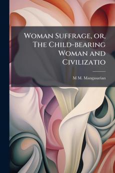Woman Suffrage or The Child-bearing Woman and Civilizatio