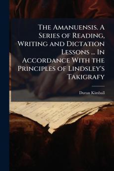 The Amanuensis. A Series of Reading Writing and Dictation Lessons ... In Accordance With the Principles of Lindsley's Takigrafy