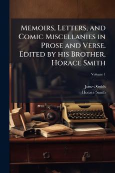 Memoirs Letters and Comic Miscellanies in Prose and Verse. Edited by his Brother Horace Smith; Volume 1