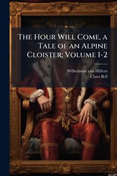 The Hour Will Come a Tale of an Alpine Cloister; Volume 1-2