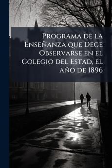 Programa de la Enseñanza que Dege Observarse en el Colegio del Estad el año de 1896