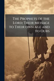 The Prophets of the Lord; Their Message to Their own age and to Ours