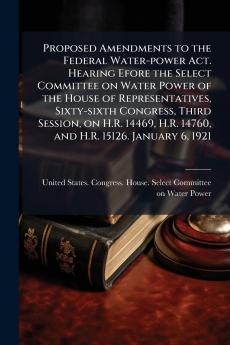 Proposed Amendments to the Federal Water-power Act. Hearing Efore the Select Committee on Water Power of the House of Representatives Sixty-sixth Congress Third Session on H.R. 14469 H.R. 14760 and H.R. 15126. January 6 1921